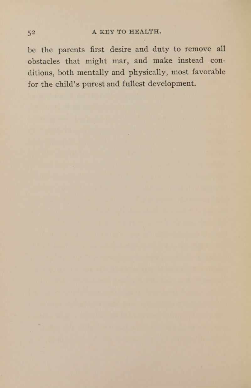 be the parents first desire and duty to remove all obstacles that might mar, and make instead con- ditions, both mentally and physically, most favorable for the child's purest and fullest development.