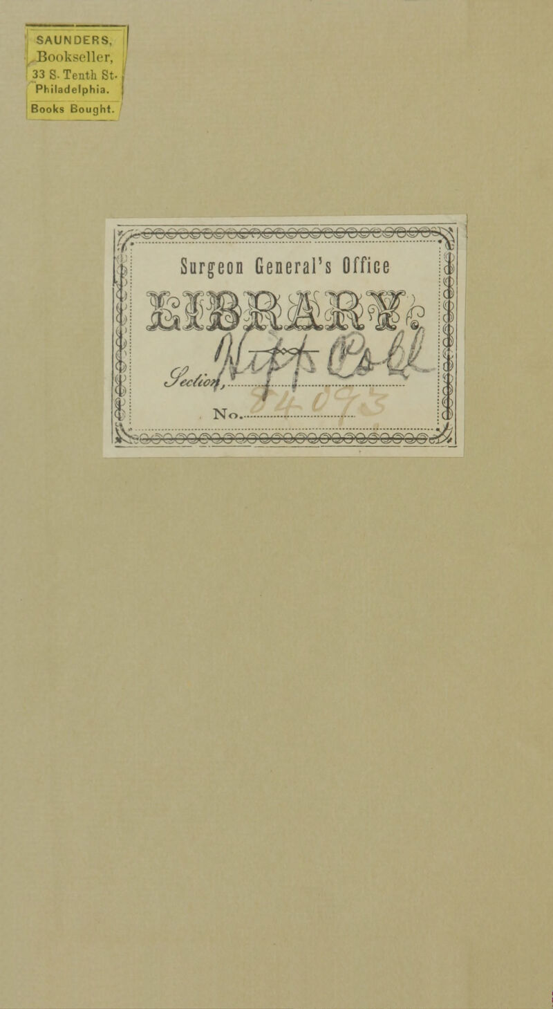 SAUNDERS, | Bookseller, 33 S- Tenth St- i' Philadelphia. | Books Bought. _ ^€)OQ'OOUOOCOQ<^rL>f/Q^QpQ^O^^ Surgeon General's Office