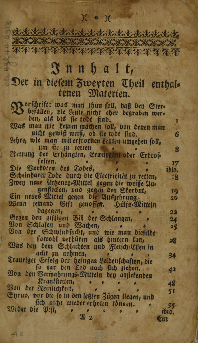 3 d n M 11/ S)er üt fctefem Swevten Z\)zi\ entfjafr tenen SOtaterien. gV\orfct)n'ff: maö man tbm foü, M beo eter. <-0 befäattt/ Die &ute nictjt e&er begraben wer« Den, alö biö fte tobt ftnb. i 2ßa$ man mit beuten mdcfoen foff, oon Denen man nictt gewig weif*, ob fte tobt finb. 6 £eb>, wie man miterfrotnen geilten umge&efi foff, um fte ju retten %•_ • g Rettung Der (£rl)dngren, (Emnirflfetl ober <£rbrof* feffen. » , 17 ®i< «ßorboren bei £obe$, . • ibiD. ©cfceinbarerSobe burß bie Qüfectricitäf jü retten, 18 3weo neue 2ir$enei>9iftittel gegen t)t<; weifte 2jtt, gcrtffecfen, unb gegen ben ©forbut, 19 (Ein neueä SDJittel gegen Die 2/uPjebrung, 20 Sßenn ;*manb ©ift genofie«. £ulf&20Jitfeln bagegen, • * * 2» #5eaen ben giftigen 8i§ ber (Schlangen, • 24 öon ©ctjltifen unb Sßacfcen, • » 25 23on ber ©cbwinbfucfjt, unb wie man biefe(6e fowobl »erbitten alö (»intern fan, a8 5öaö ben bera (Sd)lad)ten unb Sleifa>(£ijen in act)t ju ticfomen, • » • 24 trauriger (£rfe!g ba- affigen Seibenföaften, Die fo aar Den Job narf) ftd) jieben. 43 23on ben 23erroaf)ning$»9fti(te(n bep art|lefenben J?ranfftciten, * • , , 4g SSon ber »Reinliobfeir, # * , s, ©nrup, t>or bie fo in ben testen 3u<jen /regen, unö fiel) nitDt wieber erfcoiVn Tonnen. » <« SSiber bie W, ♦ * . , . ihfö 21 2 €in