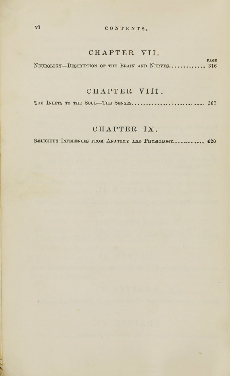 CHAPTER VII. PAGE Neurology—Description of the Brain and Nerves 316 CHAPTER VIII. 'JIiie Inlets to the Soul—The Senses , 367 CHAPTER IX. Religious Inferences from Anatomy and Physiology „ 420