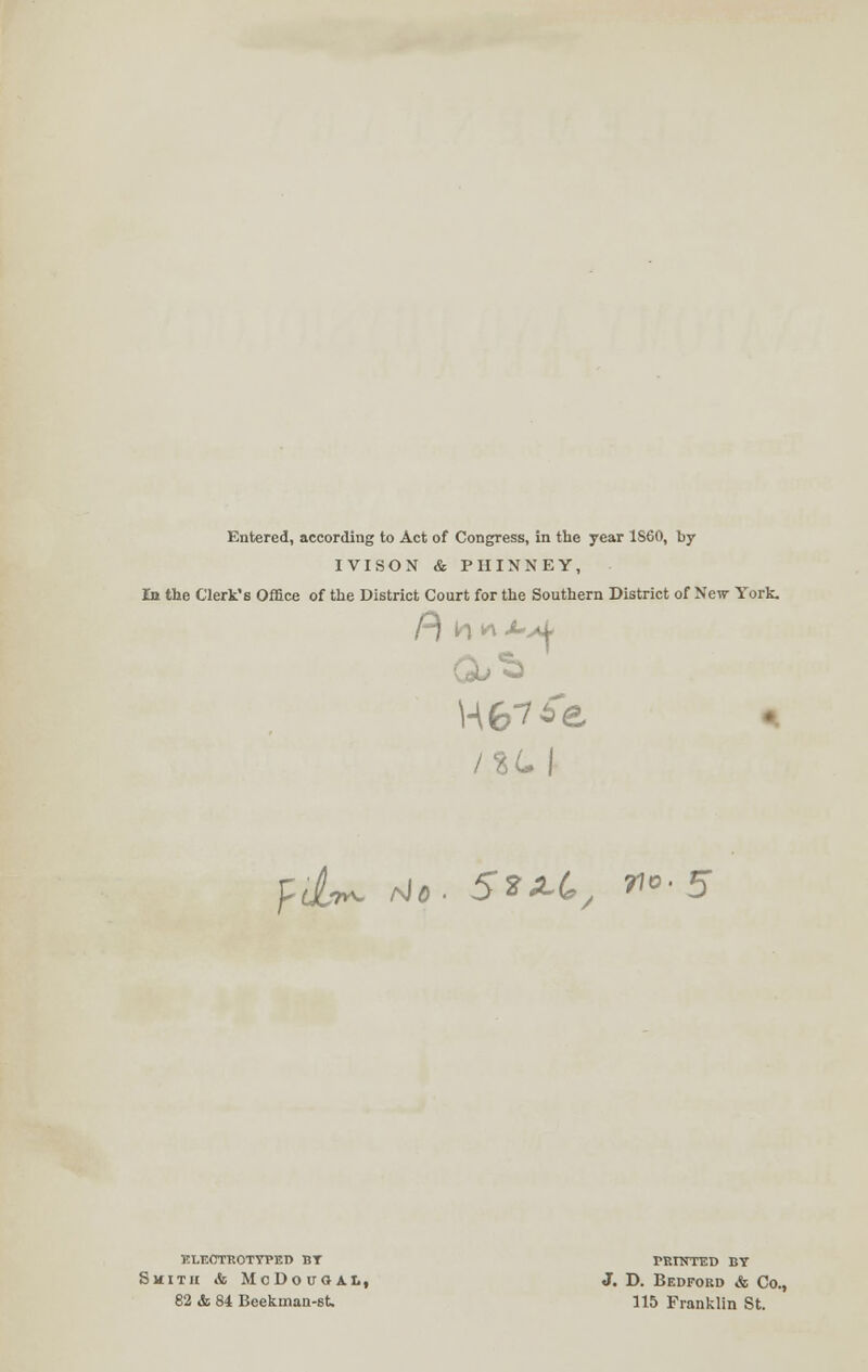 Entered, according to Act of Congress, in the year 1S60, by IVISON & PHINNEY, In the Clerk's Office of the District Court for the Southern District of New York. i%L\ fil^ rio. 52J-C, *°'5 ELECTROTYPED BT PRINTED BY Smith & McDouoit, J. D. Bedford & Co., 82 & 84 Beekuian-st. 115 Franklin St.
