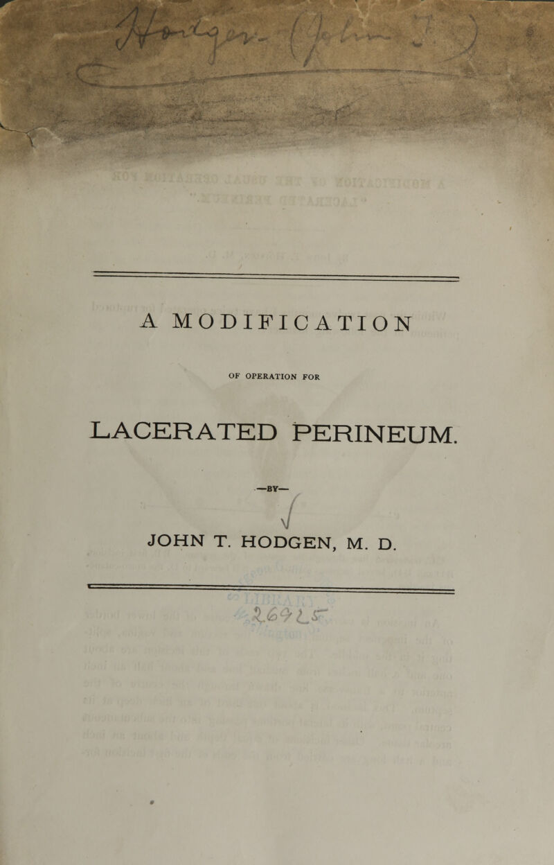 A MODIFICATION OF OPERATION FOR LACERATED PERINEUM. —BV— JOHN T. HODGEN, M. D.