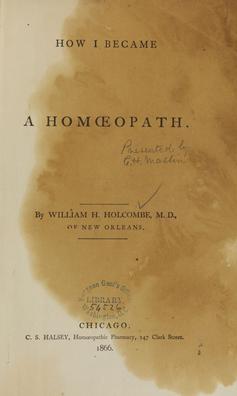 A HOMCEOPATH . V By WILLIAM H. HOLCOMBE, M. D., OF NEW ORLEANS. BRARI CHICAGO. C. S. HALSEY, Homoeopathic Pharmacy, 147 Clark Street. 1866.