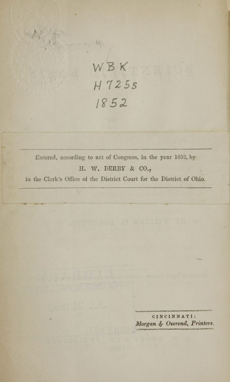 H 725s l?52 Entered, according to act of Congress, in the year 1852, by H. W. DERBY & CO., in the Clerk's Office of the District Court for the District of Ohio. CINCINNATI : Morgan £ Overend, Printers.
