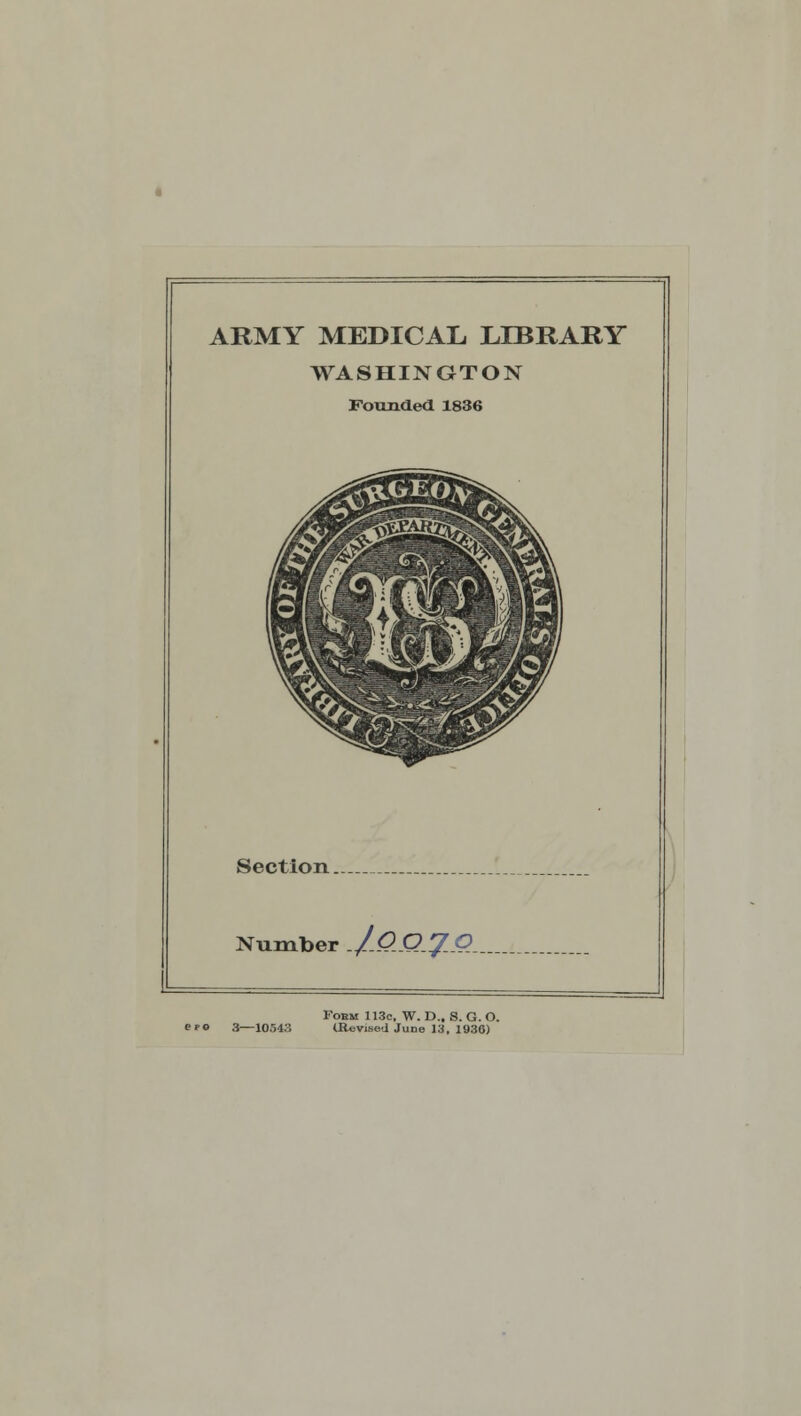 ARMY MEDICAL LIBRARY WASHINGTON Founded 1836 Section.. Number .J.QQ.*£0_ Fokm 113c, W. D., S. G. O. CO 3—10543 (Revised June 13, 1930)