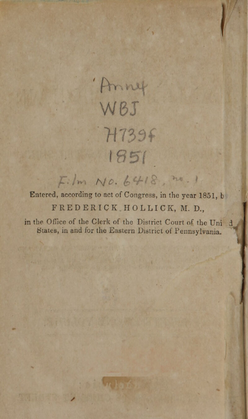 WBJ 7! No- &<*' Entered, according to act of Congress, in the year 1851, b FREDERICK.HOLLICK, M. D., in the Office of the Clerk of the District Court of the Uni i States, in and for the Eastern District of Pennsylvania.