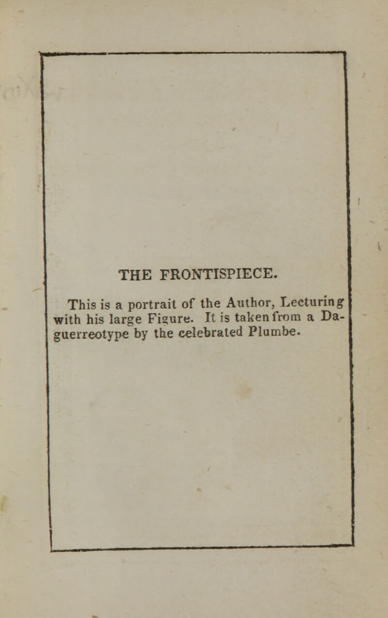 THE FRONTISPIECE. This is a portrait of the Author, Lecturing with his large Figure. It is taken from a Da- guerreotype by the celebrated Plumbe.
