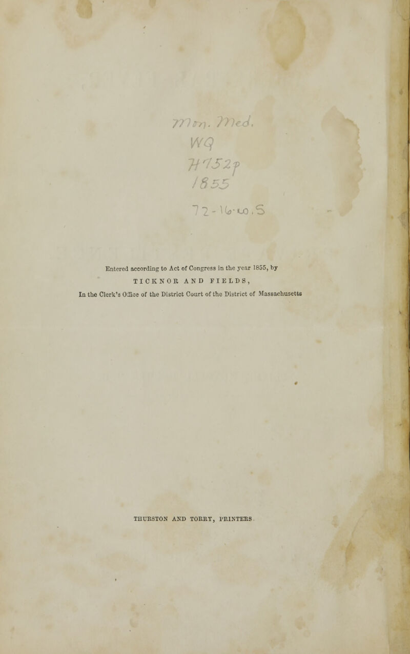 Wq 18: ,r<UO,S Entered according to Act of Congress in the year 1855, by TICK NOR AND FIELDS, In the Clerk's OSce of the District Court of the District of Massachusetts THURSTON AND TORRY, PRINTERS