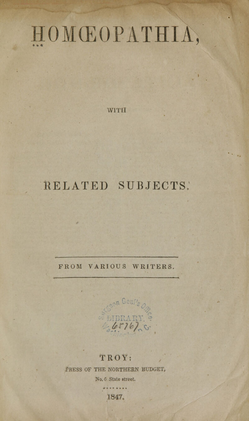 HOKEOPATHIA, with RELATED SUBJECTS. FROM VARIOUS WRITERS. • £r>.%*: TROY: £RESS OF THE NORTHERN BUDGET, No. 6 State street. 1847,