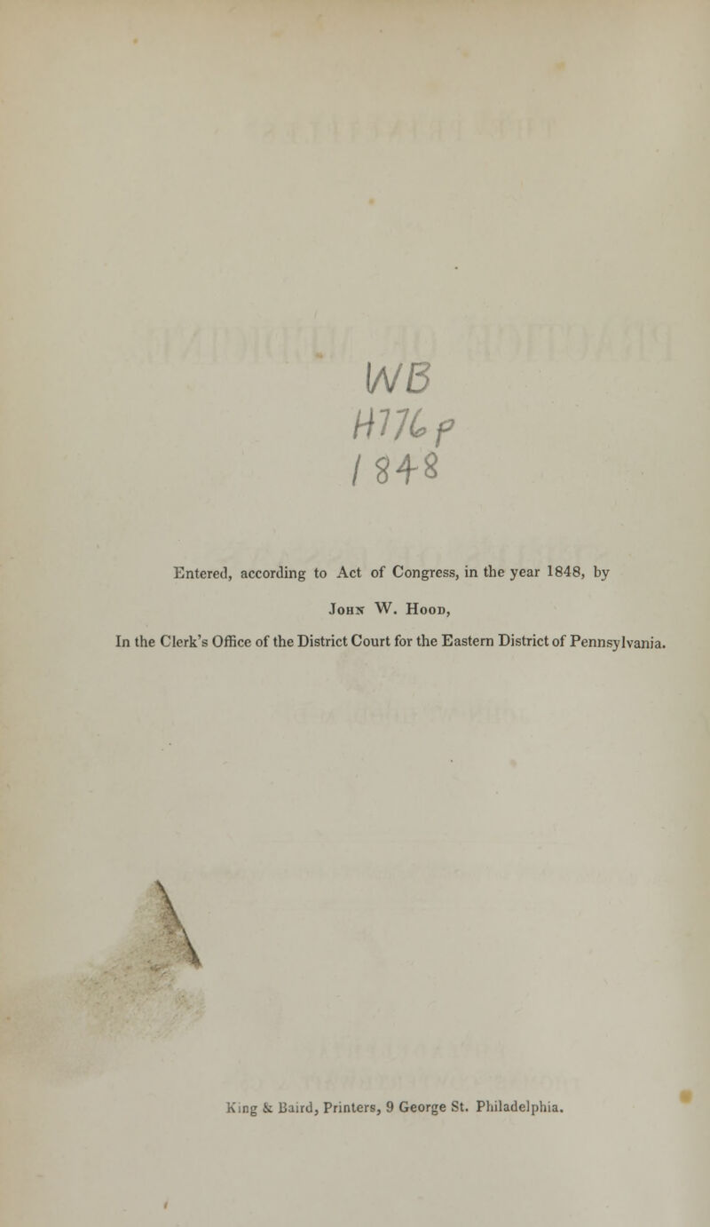 WB Entered, according to Act of Congress, in the year 1848, by John W. Hood, In the Clerk's Office of the District Court for the Eastern District of Pennsylvania. \ • \ King & Baird, Printers, 9 George St. Philadelphia.