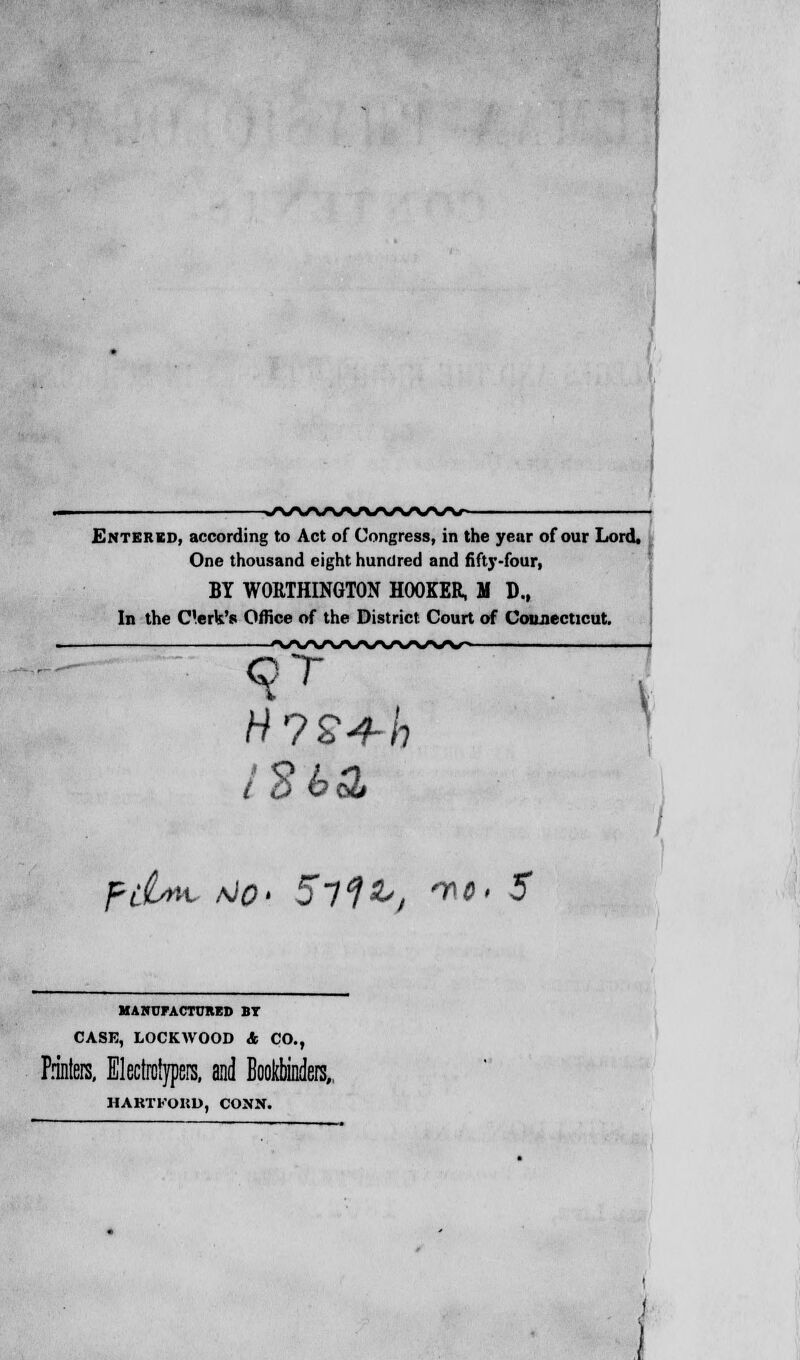 ■VWWNA/NA/WAr- Entkrkd, according to Act of Congress, in the year of our Lord. One thousand eight hundred and fifty-four, BY WOItTHINGTON HOOKER, II D., In the C'erk's Office of the District Court of Connecticut. 9T MANCFACIUnr.D bt CASE, LOCKWOOD & CO., Printers, Electrotypers, and Bookbinders,, HARTKOHD, CONN.