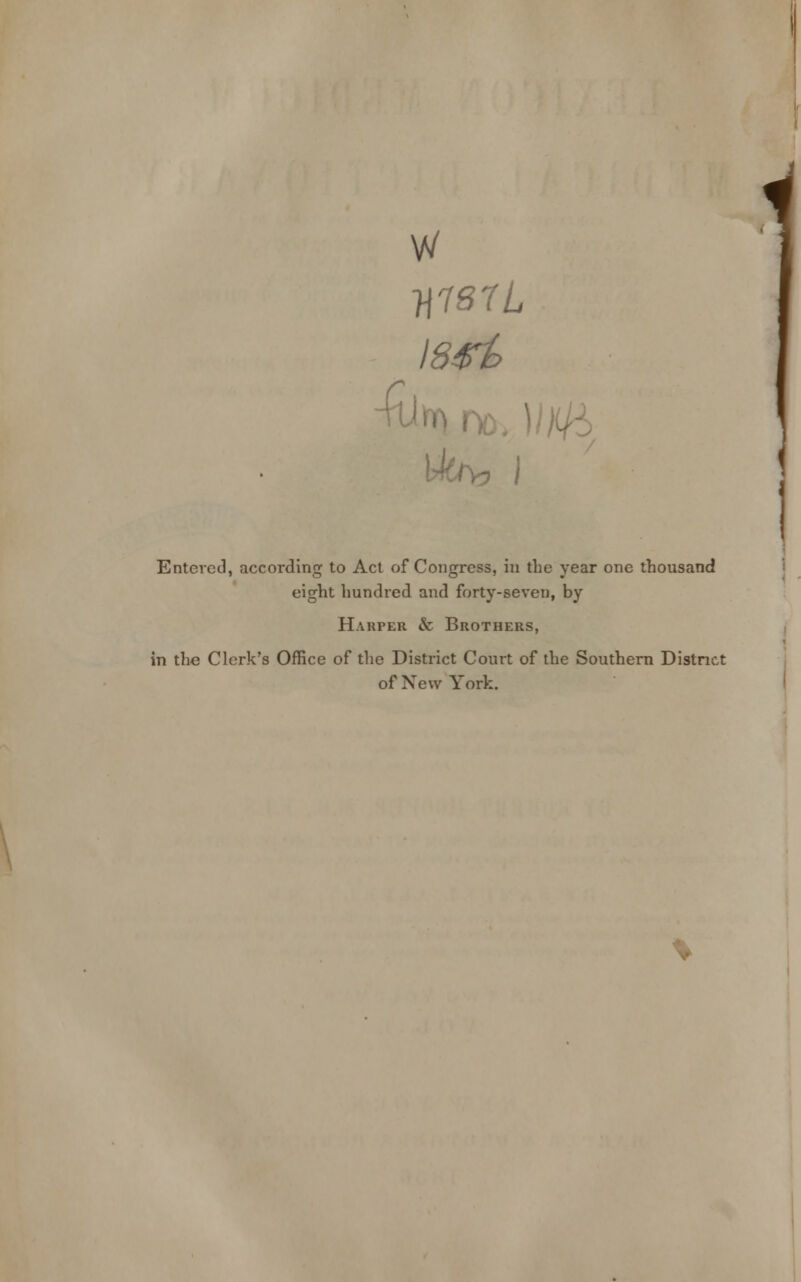 w H187L 184% v J Entered, according to Act of Congress, in the year one thousand eight hundred and forty-seven, by Harper & Brothers, in the Clerk's Office of the District Court of the Southern District of New York.
