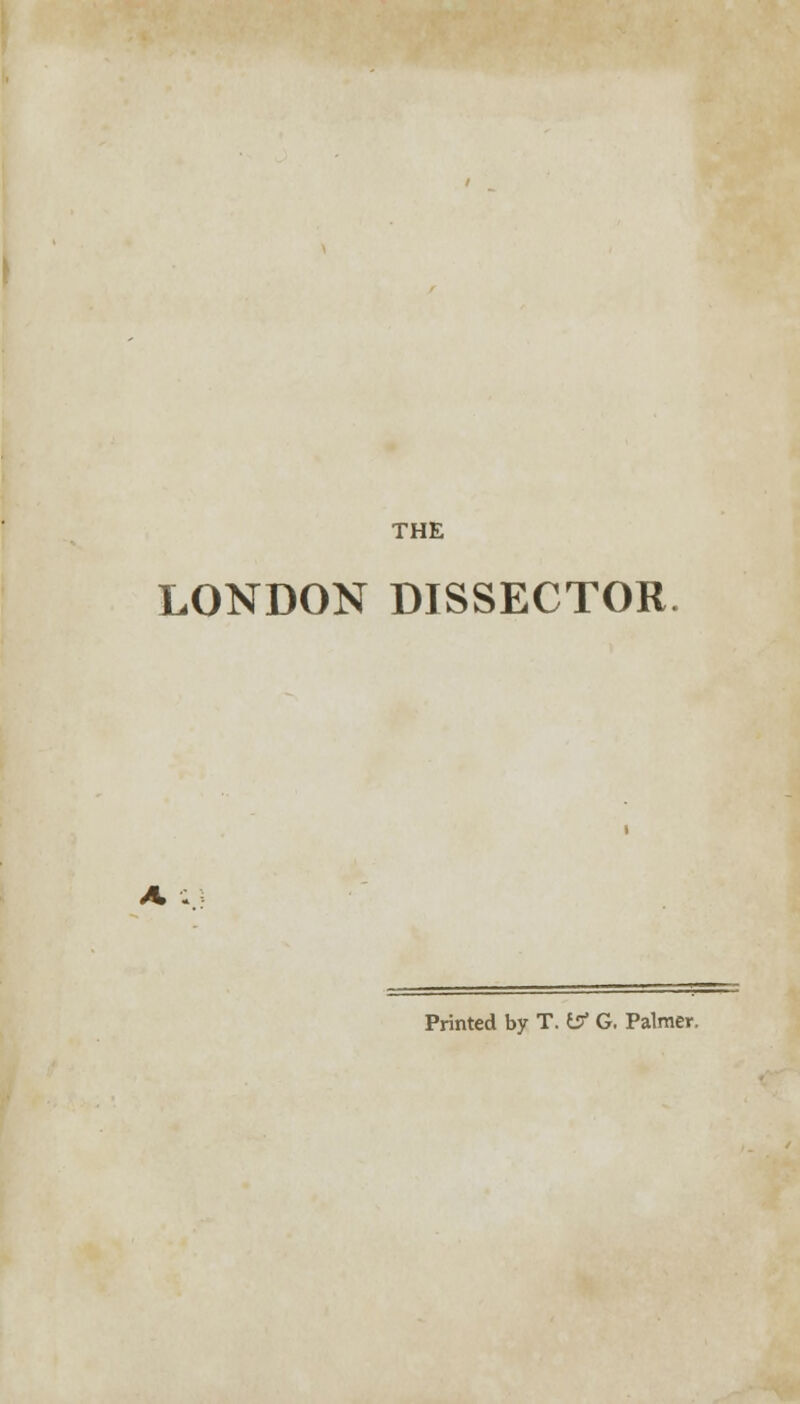 THE LONDON DISSECTOR. Printed by T. (Jf G. Palmer.