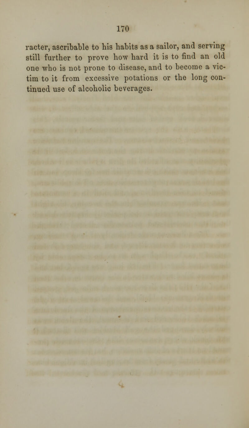 racter, ascribable to his habits as a sailor, and serving still further to prove how hard it is to find an old one who is not prone to disease, and to become a vic- tim to it from excessive potations or the long con- tinued use of alcoholic beverages.