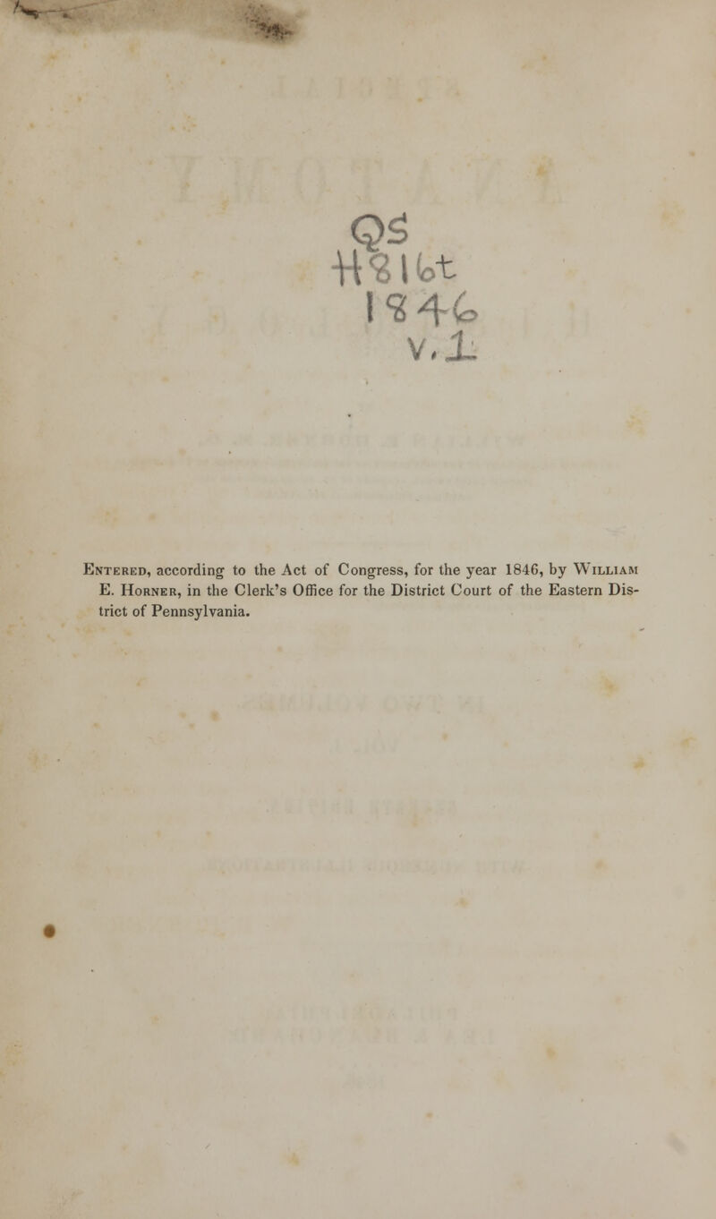 v,l_ Entered, according to the Act of Congress, for the year 1846, by William E. Horner, in the Clerk's Office for the District Court of the Eastern Dis- trict of Pennsylvania.