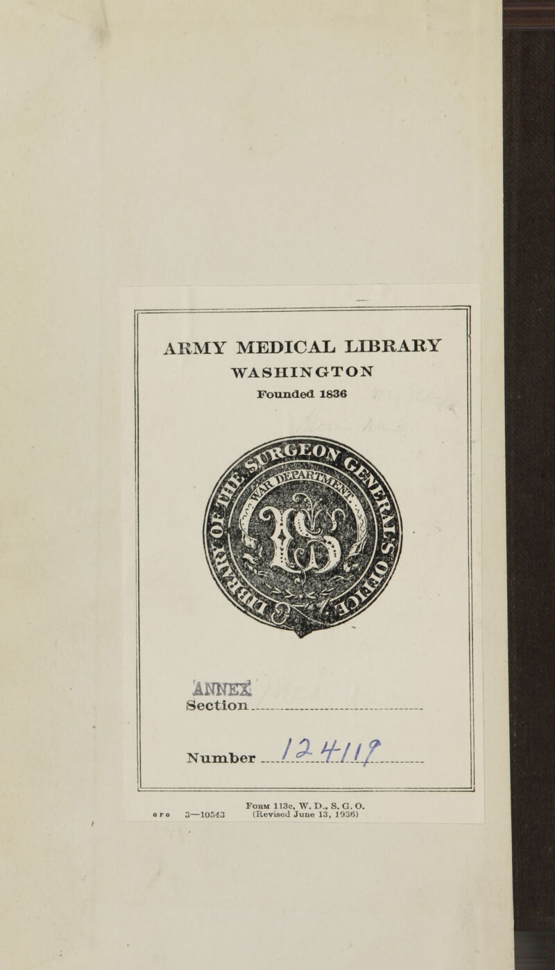 ARMY MEDICAL LIBRARY WASHINGTON Founded 1836 ANNEg Section. Number ..J..jr...\L.Ll£„ opo 3—10543 Fobm 113c, W. D.. S. G. O. (Revised June 13, 1938)