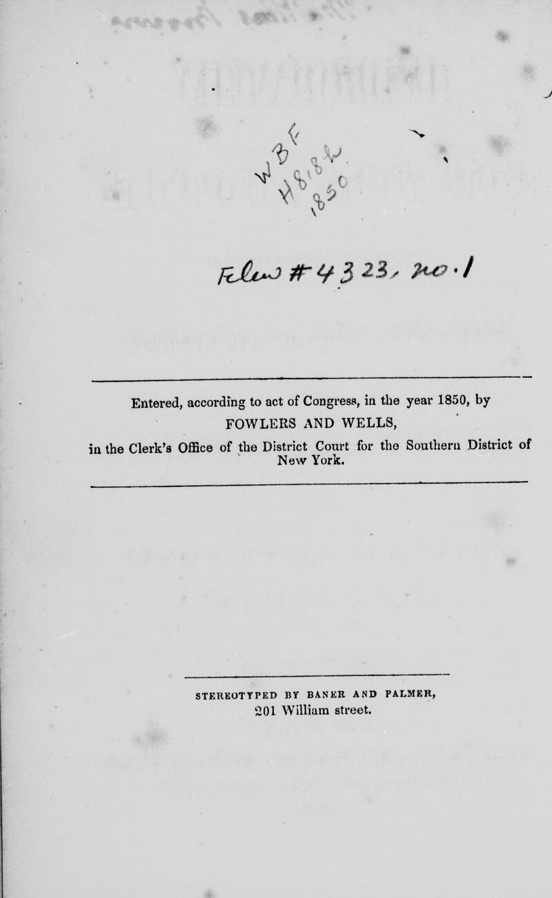 p ■ ■ Entered, according to act of Congress, in the year 1850, by FOWLERS AND WELLS, in the Clerk's Office of the District Court for the Southern District of New York. STEREOTYPED BY BANER AND PALMER, 201 William street.