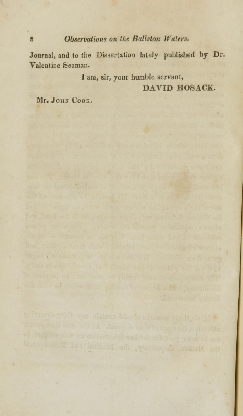 Journal, and to the Dissertation lately published by Dr. Valentine Seaman. I am, sir, your humble servant, DAVID HOSACK. Mr. John Cook.