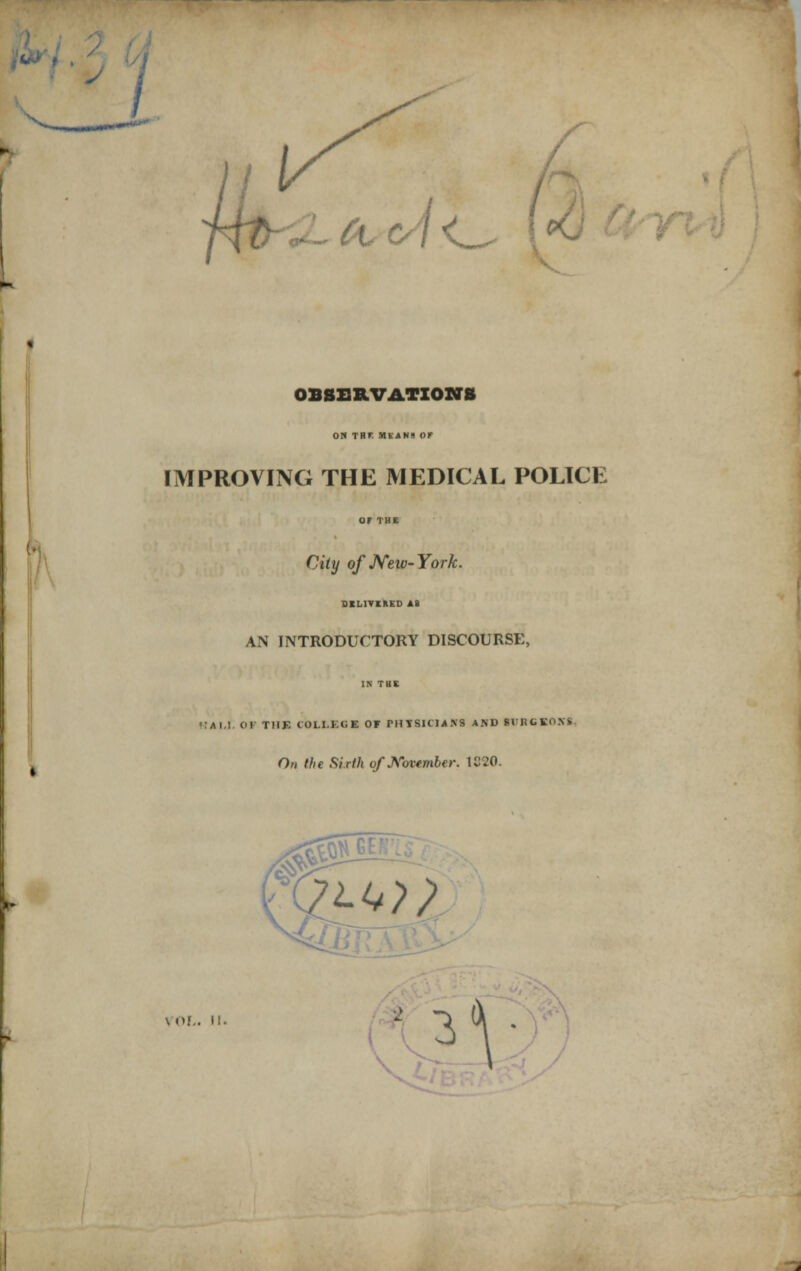 / A, C/\ OBSERVATIONS ON TBK means or IMPROVING THE MEDICAL POLICE or THE City of New-York. DELIVERED A9 AN INTRODUCTORY DISCOURSE, IN nil KALI. 01 THE COLI.KGE OF PHTSKMN8 AND IVRCBORI On the Sixth of November. 1C20.