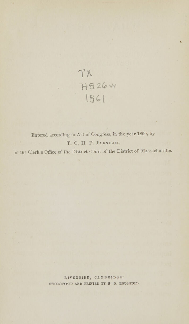 18H Entered according to Act of Congress, in the year 18C0, by T. O. H. P. BURNHAM, in the Clerk's Office of the District Court of the District of Massachusetts. riverside, Cambridge: stereotyped and printed by h. 0. hocghton.