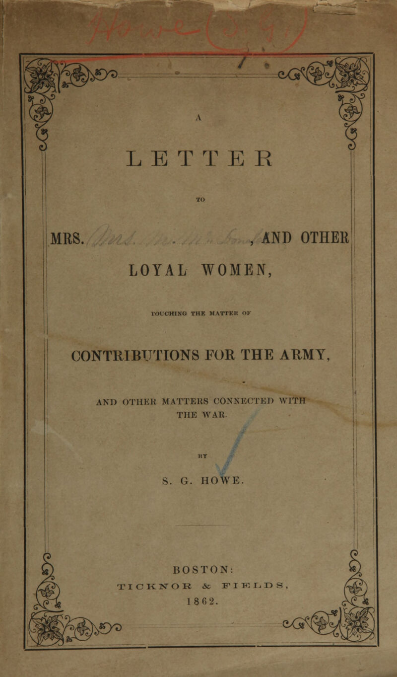 MRS. , AND OTHER LOYAL WOMEN, TOI'CHINO THE MATTEK OK CONTRJBITTIONS FOR THE AftMY, AND OTHEK MATTERS CONNECTED WITH THE WAR. S. G. HOWE BOSTON: TICK NOR & FIELDS, 18 62.