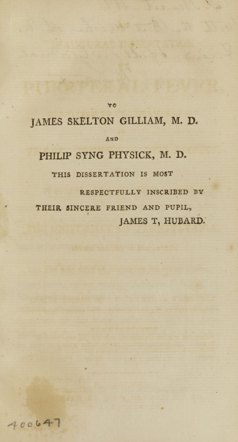 TO JAMES SKELTON GILLIAM, M. D, AND PHILIP SYNG PHYSICK, M. D. THIS DISSERTATION IS MOST RESPECTFULLY INSCRIBED BY THEIR. SINCERE FRIEND AND PUPIL, JAMES T, HUBARD. -f v 0 <• ***)