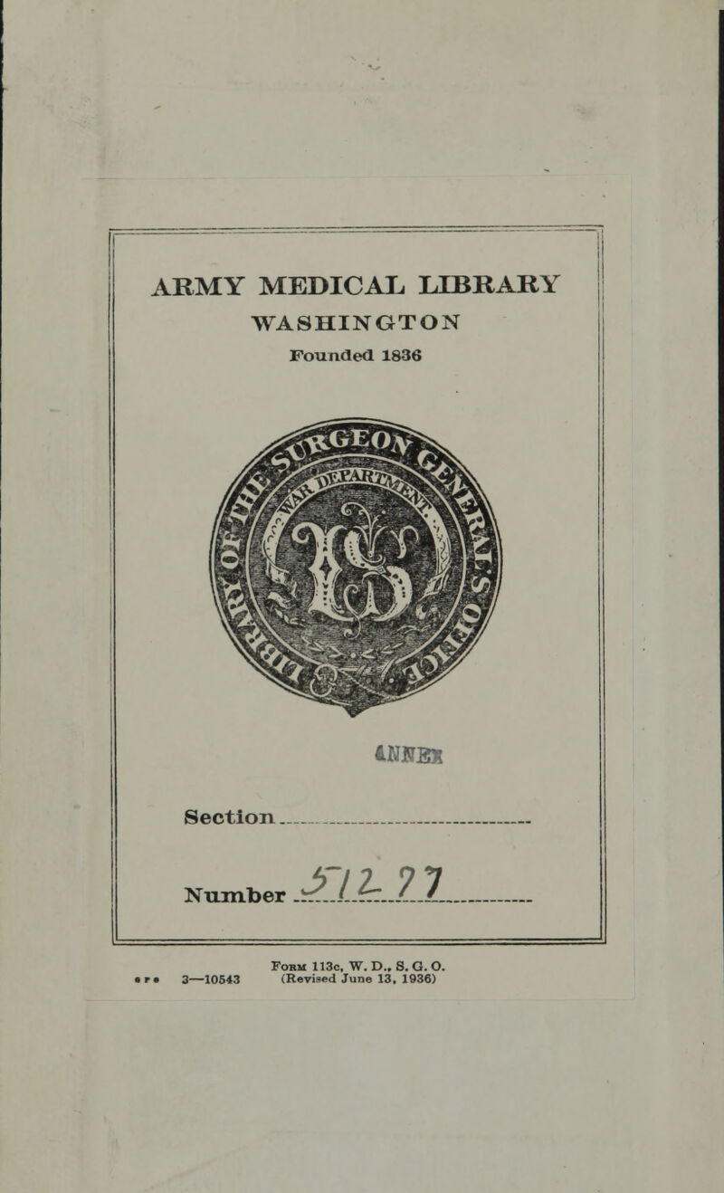 ARMY MEDICAL LIBRARY WASHINGTON Pounded 1836 Section Number .^..l.Ar.../...L. Form 113c, W. D., S. G. O. • r» 3—10543 (Revised June 13. 1936)