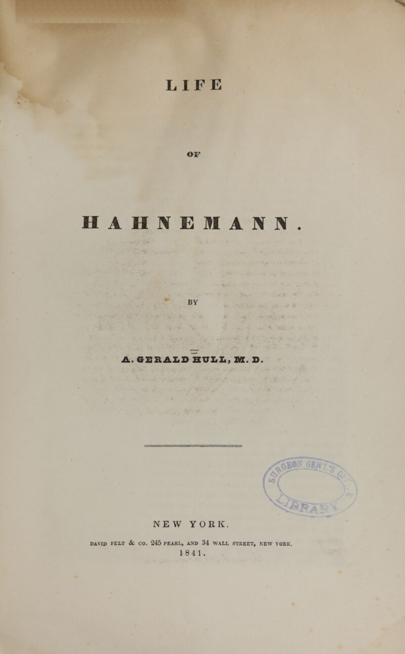 LIFE OF HAHNEMANN. BY A. GERALD BULL, XVI. D. NEW YORK DAVID FELT & CO. 245 PEARL, AND 34 WALL STREET, NEW YORK. 1841.