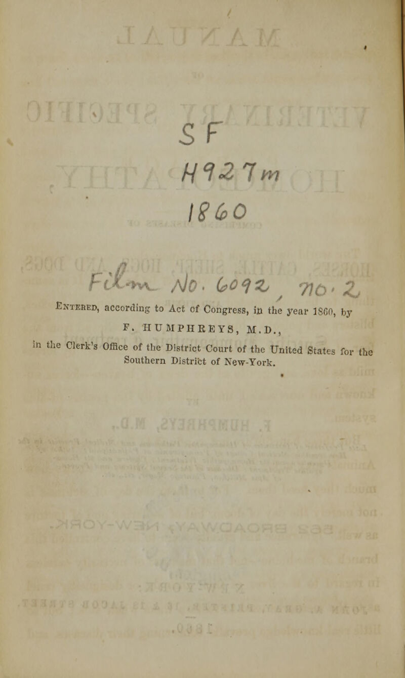 SF Entbbed, according to Act cf Congress, in the year \SCO, by F. HUMPHREYS, M.D., in the Clerk's Office of the District Court of the United States for the Southern District of New-York.