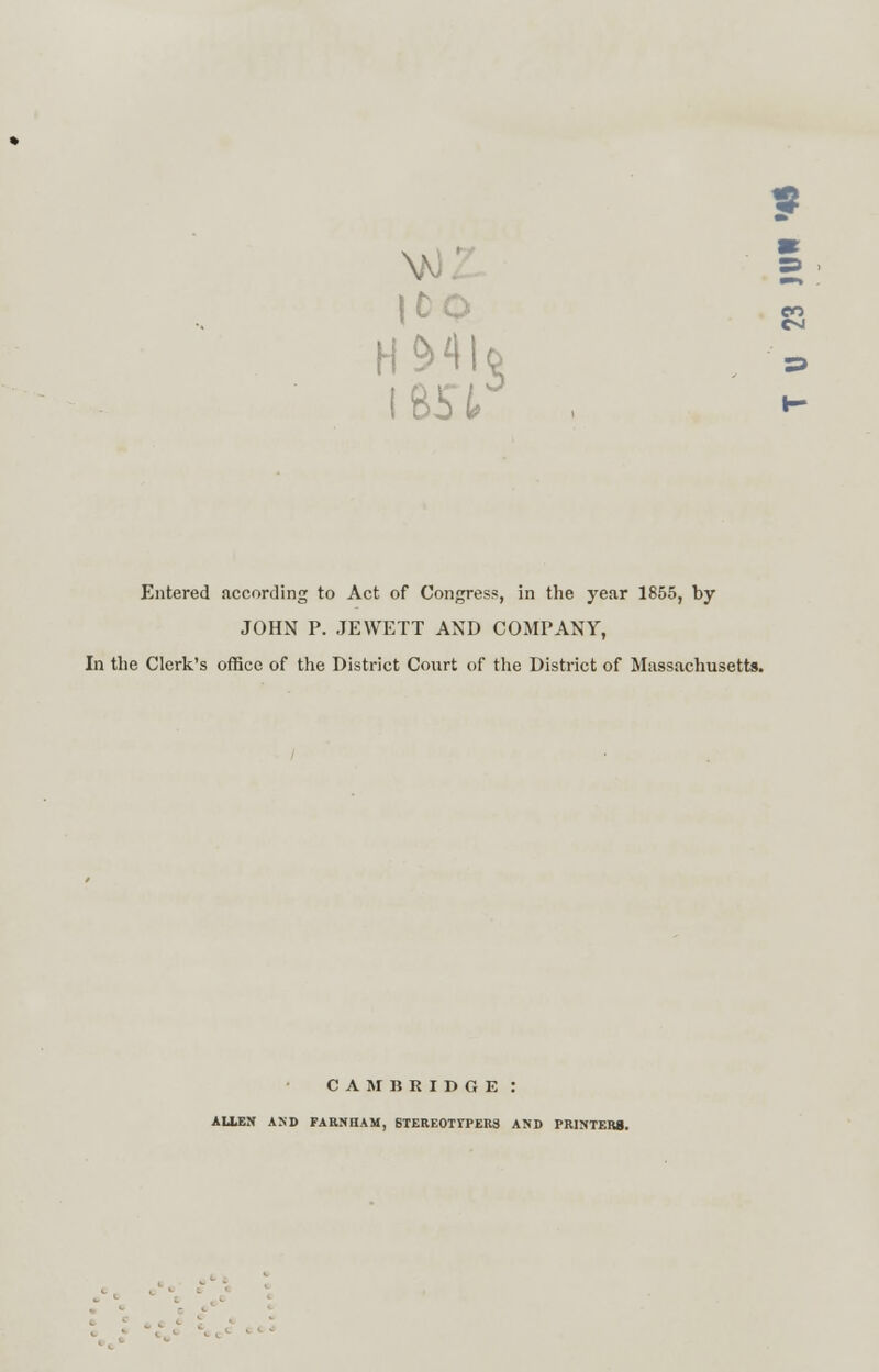 H &41o i est Entered according to Act of Congress, in the year 1855, by JOHN P. JEWETT AND COMPANY, In the Clerk's office of the District Court of the District of Massachusetts. CAMBRIDGE: ALLEN AND FARNHAM, 6TERE0ITPERS AND PRINTERS.