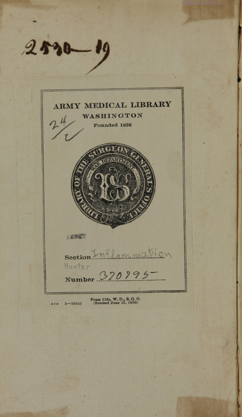 2*^0«—Ip ARMY MEDICAL. LIBRARY jr WASHINGTON Founded 1836 UW Section Number 5r.Y] ___0v\ $2A21±Z. Fohm 113c, W. D., S. G. O. 3—1051:1 (Revised June 13, 1936)