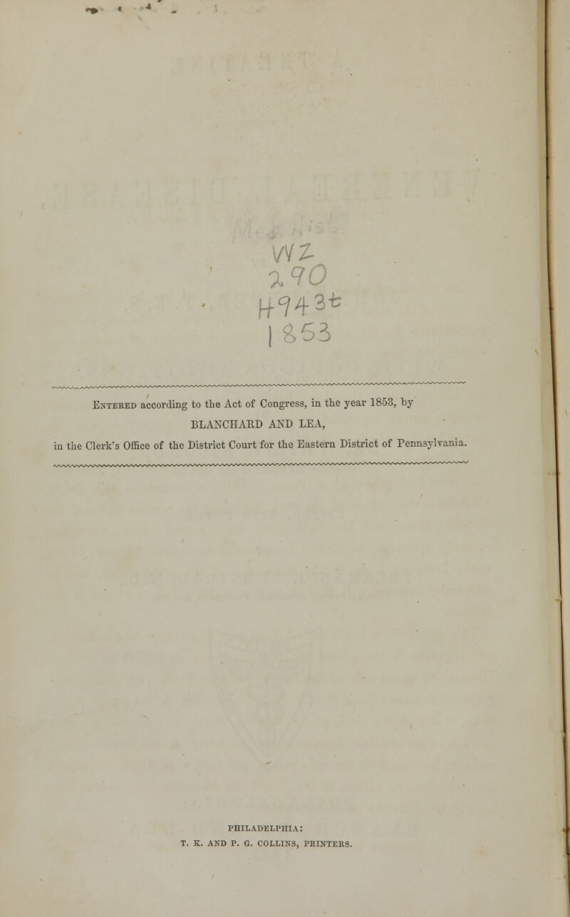 7.90 fW3t £53 Entered according to the Act of Congress, in the year 1853, by BLANCHARD AND LEA, in the Clerk's Office of the District Court for the Eastern District of Pennsylvania. PHILADELPHIA: T. K. AND P. G. COLLINS, PRINTERS.