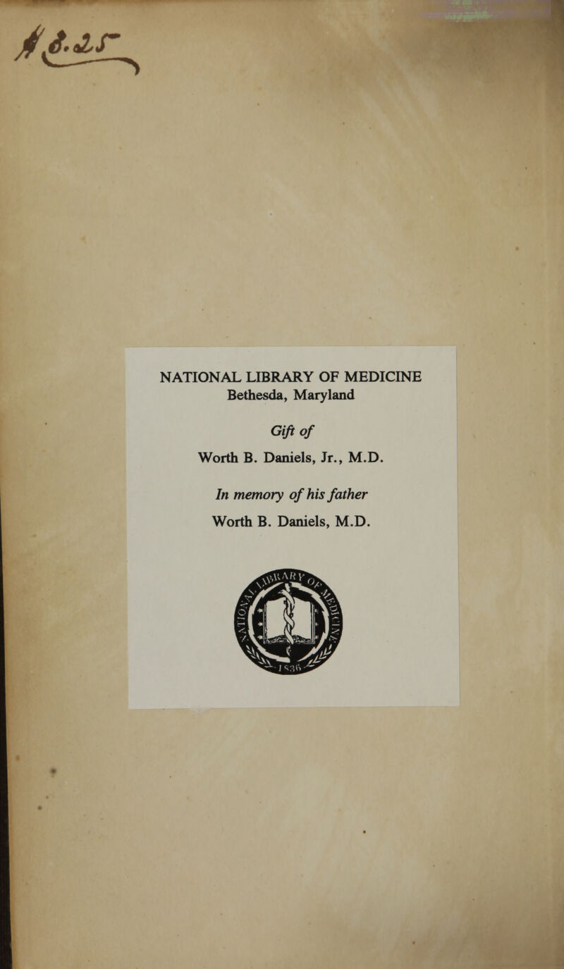 jff.S.&r NATIONAL LIBRARY OF MEDICINE Bethesda, Maryland Gift of Worth B. Daniels, Jr., M.D. In memory of his father Worth B. Daniels, M.D.