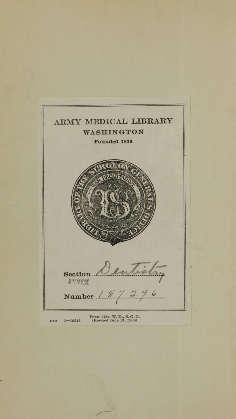 ARMY MEDICAL LIBRARY WASHINGTON Founded 1836 /_-_...{..;. . :/ Number .L.J£..7..^sL^-~k-— Section a p o 3—10543 Fobm 113c, W. D.. 8. G. O. (Revised June 13, 1036)