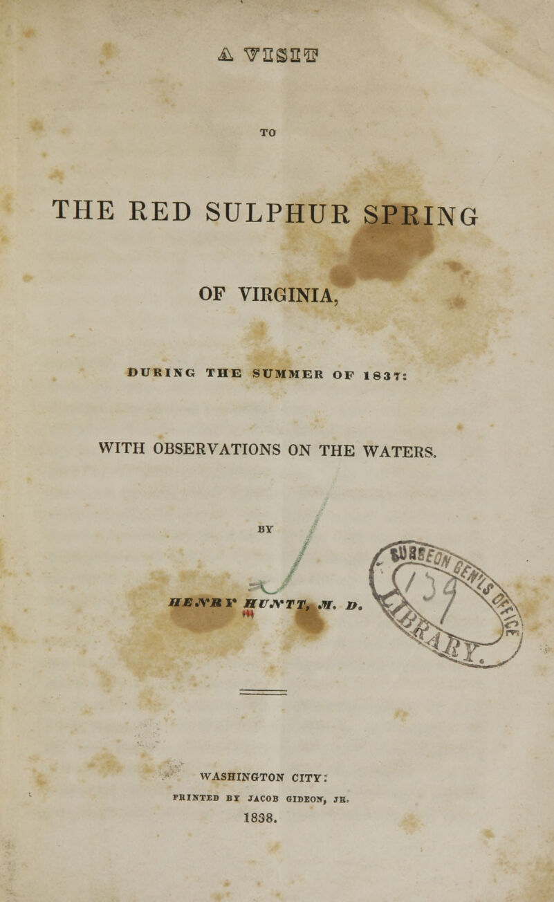 & ^ssn1!? TO THE RED SULPHUR SPRING OF VIRGINIA, DURING THE SUMMER OF 183T: WITH OBSERVATIONS ON THE WATERS. BY HEJVRY HUJVTT^JK. MP. WASHINGTON CITY: PRINTED BI JACOB GIDEON, JK, 1838.