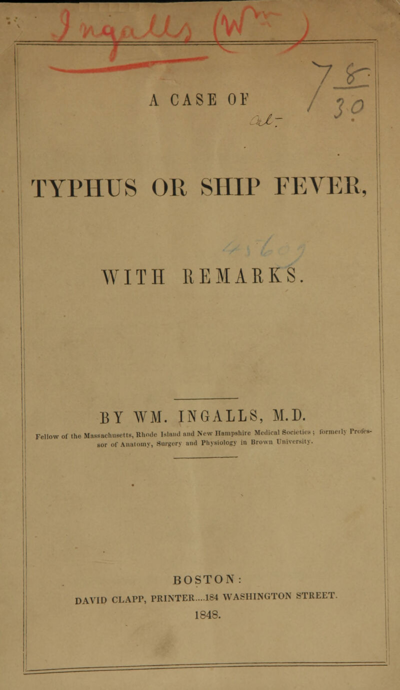 :.J- TYPHUS OR SHIP FEVER, WITH REMARKS. BY WM. INGALLS, M.D. Fellow of the Mawachueetts, Rhode Island and New Hampshire Medical BocieUe. ; Ibnneilj Profi •*- sor of Anatomy, Surgery and Physiology in Brown Dniversity. BOSTON : DAVID CLAPP, PRINTER...184 WASHINGTON STREET. 1848.