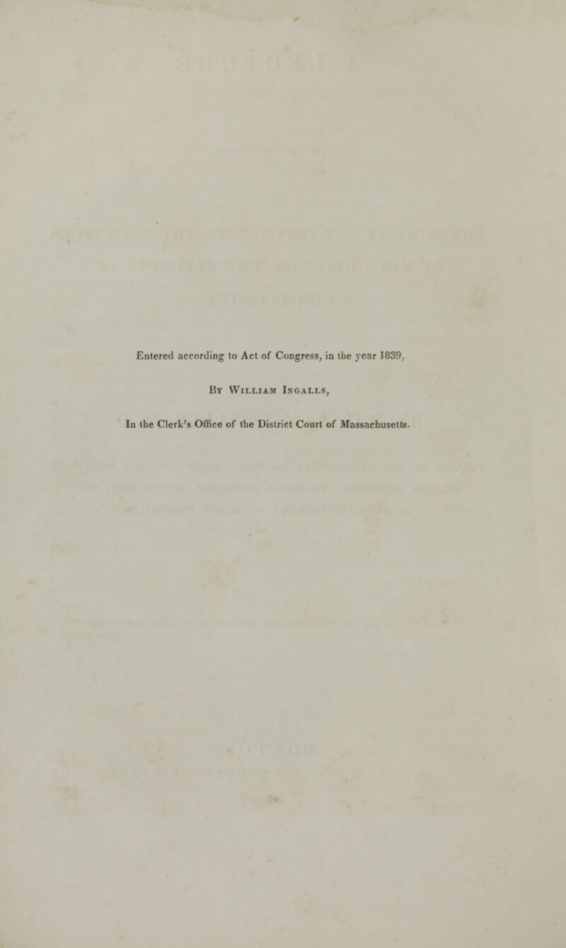 Entered according to Act of Congress, in the year 1839, By William Ingalls, In the Clerk's Office of the District Court of Massachusetts.