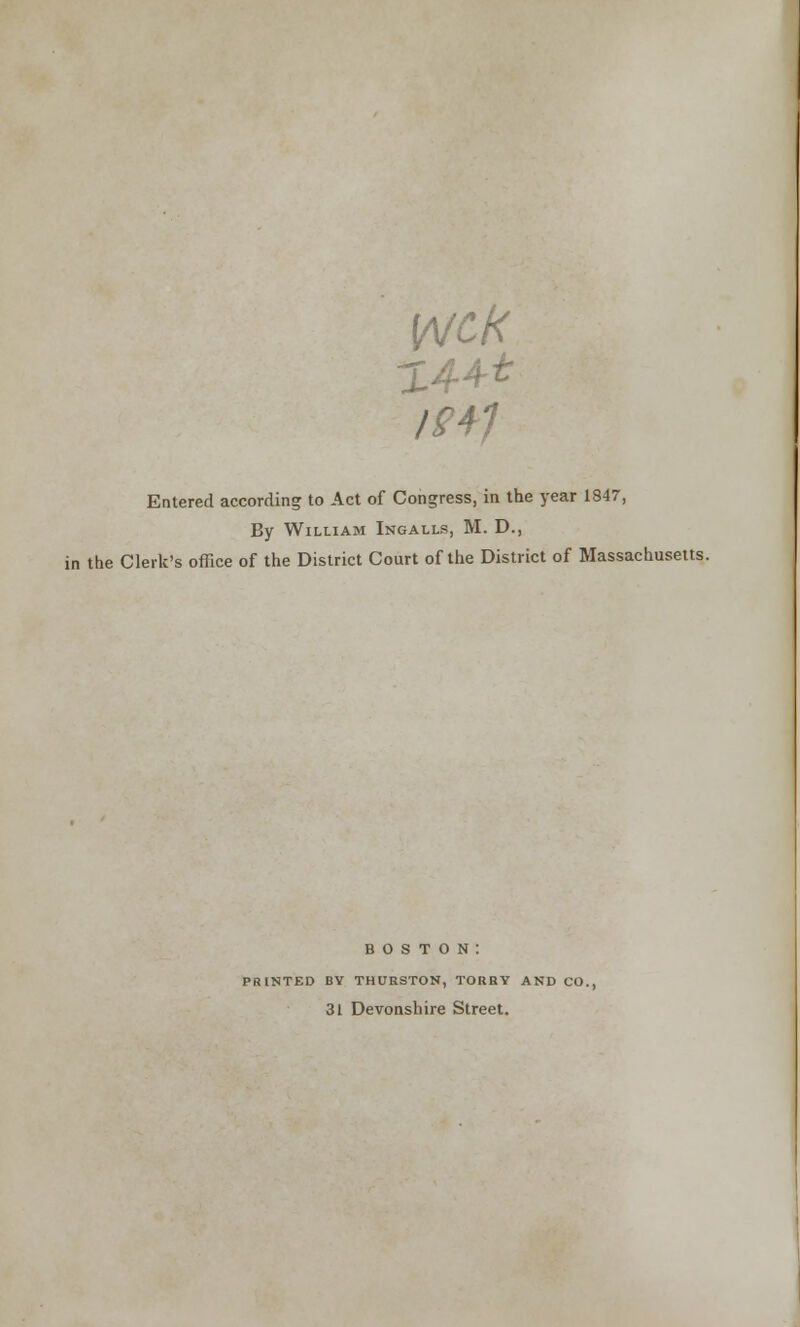 IS+1 Entered according to Act of Congress, in the year 1847, By William Ingalls, M. D., in the Clerk's office of the District Court of the District of Massachusetts. boston: PRINTED BY THURSTON, TORRY AND CO., 31 Devonshire Street.