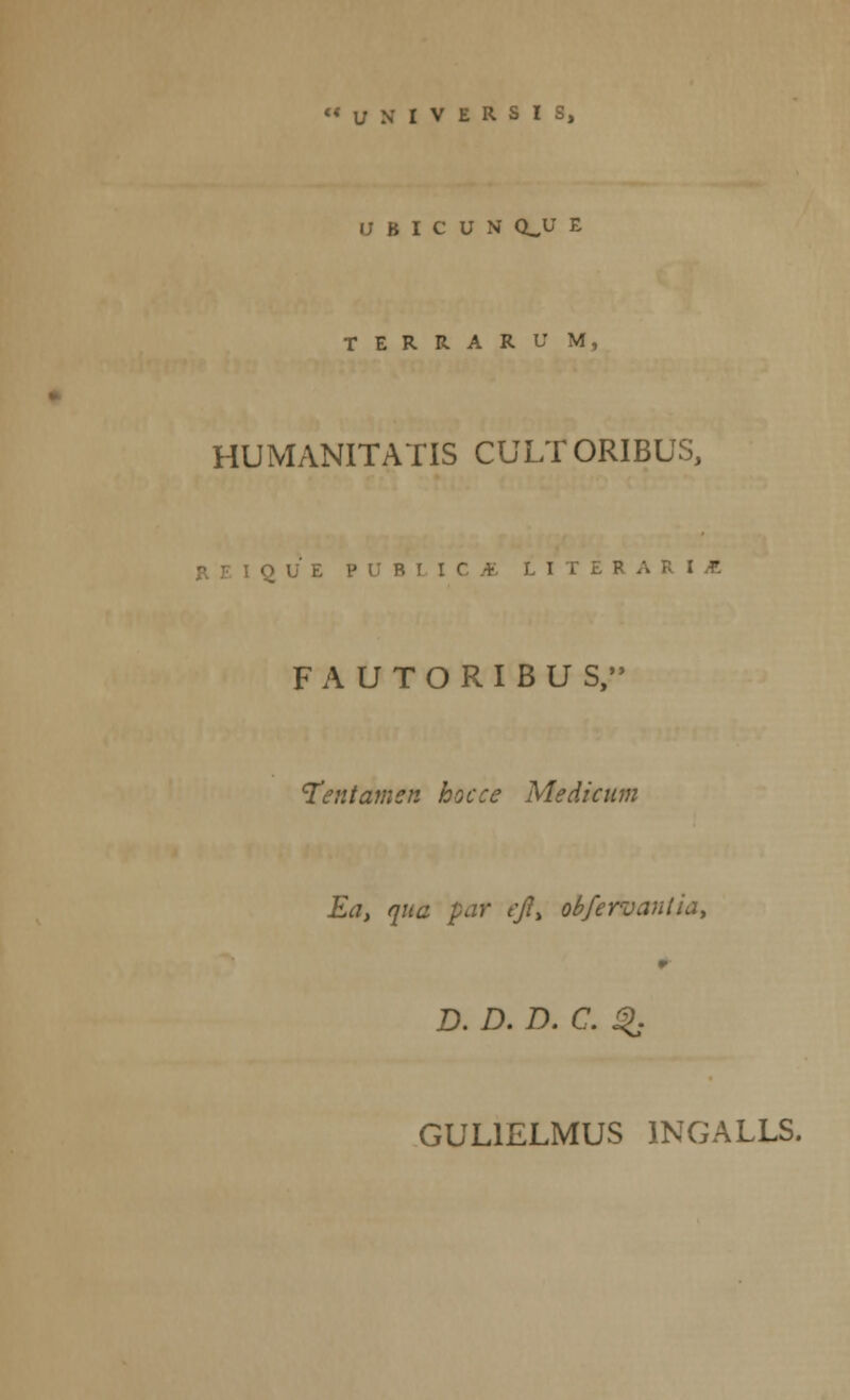 UBICUN Q_U E TERRARU M, HUMANITATIS CULTORIBUS, ■> U E PUBLICiE LITEI FAUTORIBU S, Tentamen hocce Medicum Ea> qua par ejly obfervanlia, r D. £>. D. C. Qj GULIELMUS 1NGALLS.