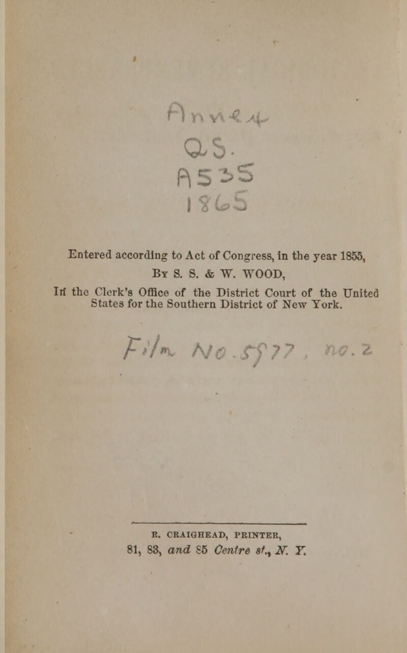 as. Entered according to Act of Congress, in the year 1855, By S. 8. & W. WOOD, lit the Clerk's Office of the District Court of the United States for the Southern District of New York. F>'l*. No .rf?? K. CRAIGHEAD, PRINTER, 81, 83, and S5 Centre st.t 2T. T.
