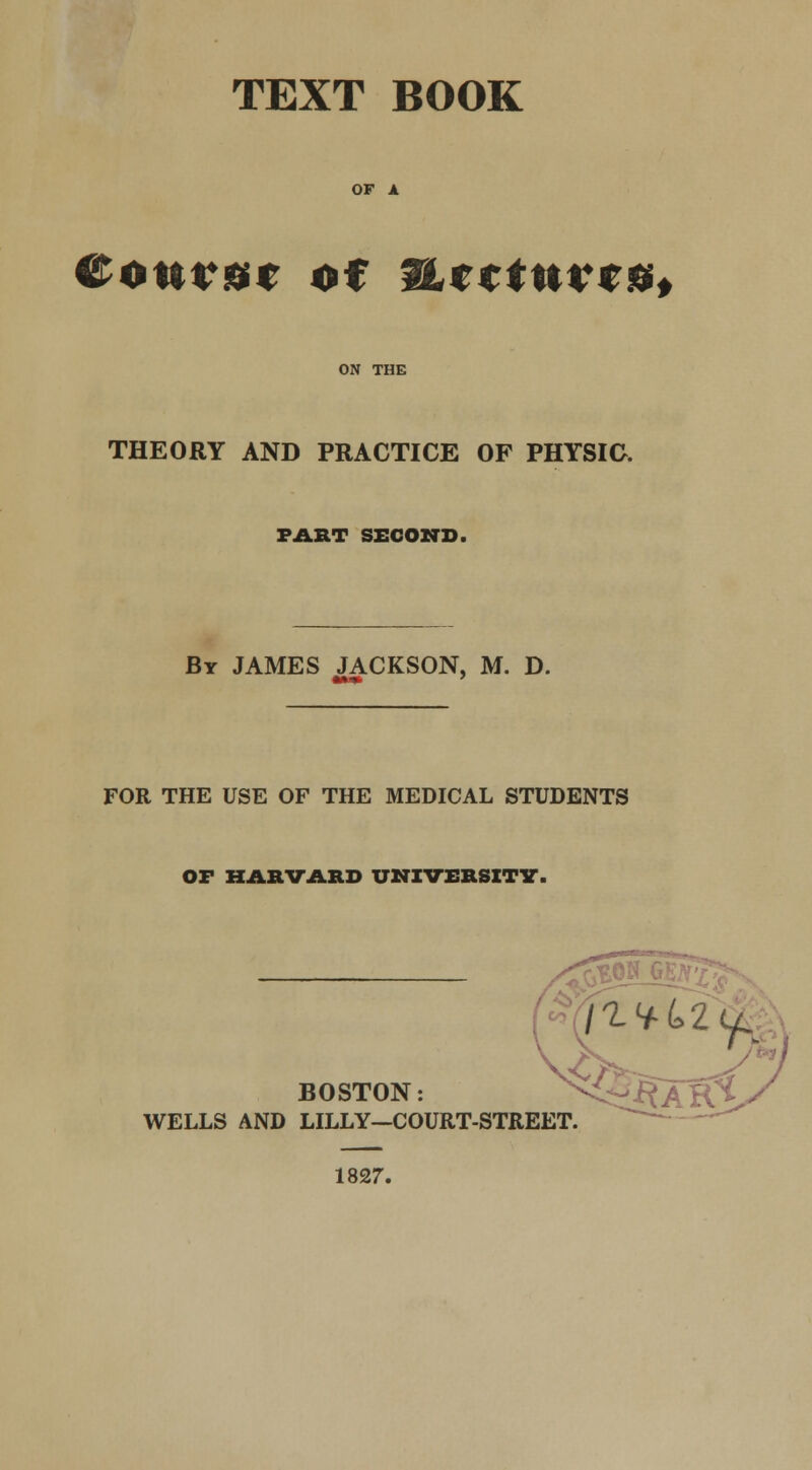 TEXT BOOK COttVff* Of fttttUVfB* ON THE THEORY AND PRACTICE OF PHYSIC. FART SECOND. By JAMES JACKSON, M. D. FOR THE USE OF THE MEDICAL STUDENTS OF HARVARD UNIVERSITY. BOSTON: WELLS AND LILLY—COURT-STREET. 1827.