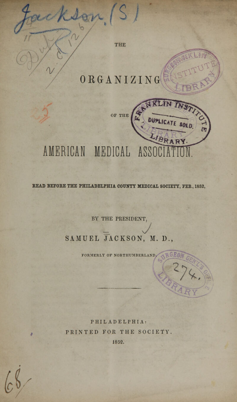 'C '/■ •', / - THE ORGANIZING OF THE AMERICAN MEDICAL READ BEFORE THE PHILADELPHIA COUNTY MEDICAL SOCIETY, FEB., 1852, BY THE PRESIDENT, J SAMUEL JACKSON, M. D., FORMERLY OF NORTHUMBERLAND, ^^GJ 2 / r^, PHILADELPHIA: PRINTED FOR THE SOCIETY 1852. 0 '