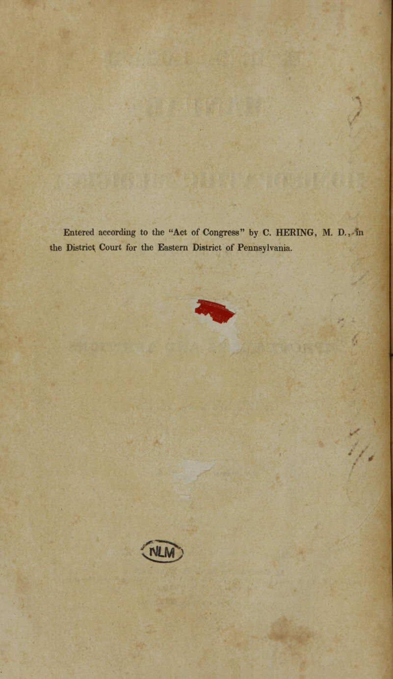 Entered according to the Act of Congress by C. HERING, M. D., In the District^ Court for the Eastern District of Pennsylvania.