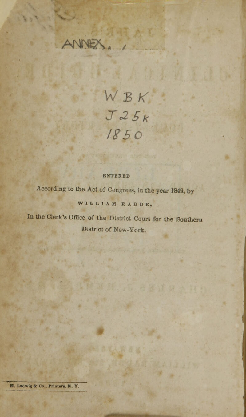 ANN£\ * / W 3 X T25x 1250 BNTERED According to the Act of Congress, in the year 1849, by WILLIAM RA.DDB, Iu the Clerk's Onice of the District Court for the Southern District of New-York. B. L*uw.; & Co., Pnutcn, M. Y.