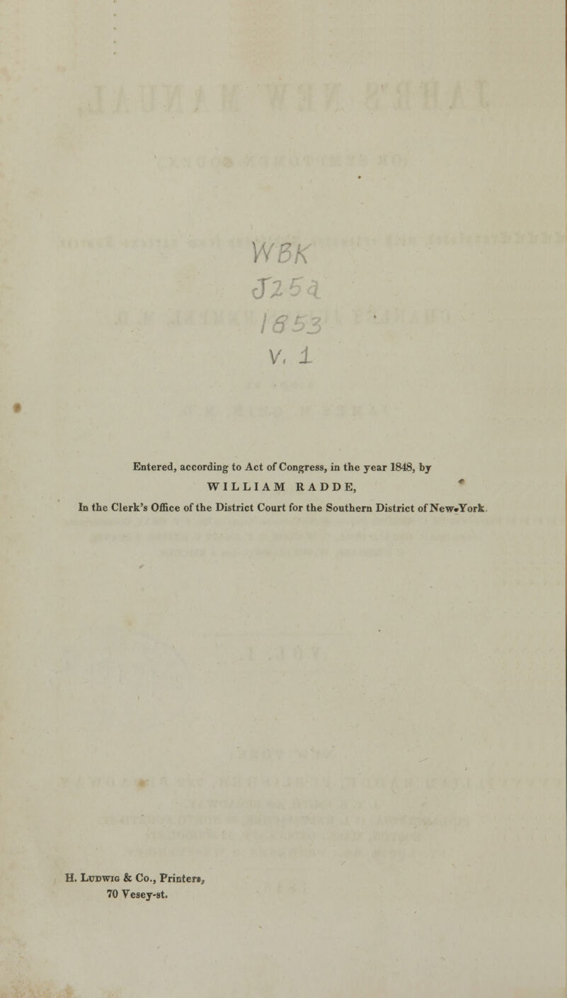 WBK 1653 V. 1 Entered, according to Act of Congress, in the year 1848, by WILLIAM RADDE, ' In the Clerk's Office of the District Court for the Southern District of NewvTork. H. LcDwiG & Co., Printers, 70 Vesey-8t.