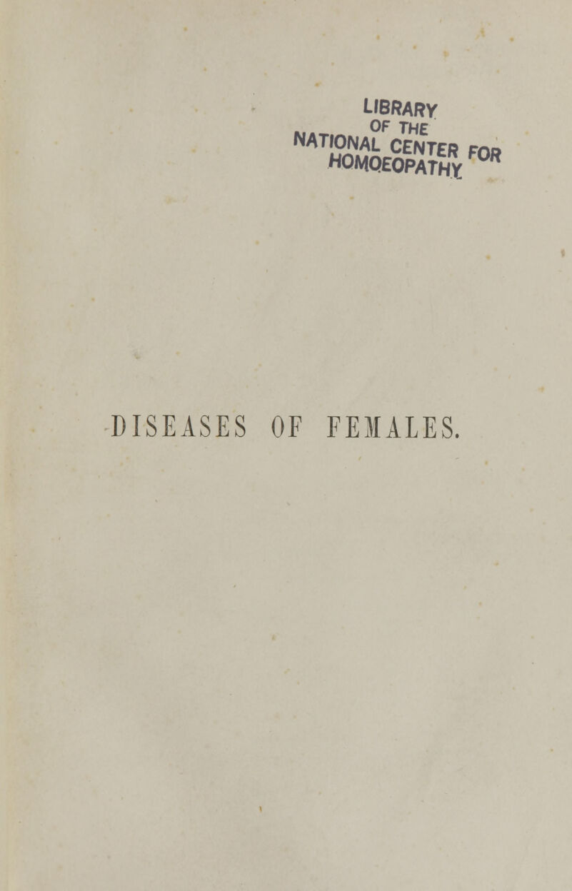 LIBRARy .,._ OF THE NATIONAL CENTER MR HOMQEOPATHy DISEASES OF FEMALES.