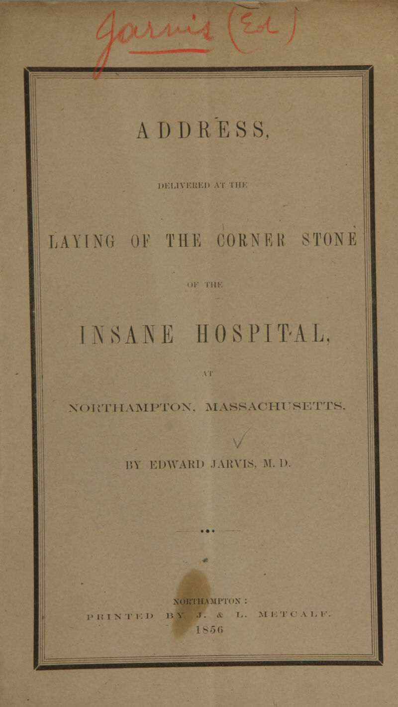 DKLIVEIiKH AT I UK LAYING OF THE CORNER STONE )!■' II IF. INSANE HOSPIT-AL. \ i NORTHAMPTON, MASSACHUSETTS. BY EDWARD JARVIS, M. I). XQRTHAMI'TOX : Pit I N T I. 1) 15 V J. ,V I,. M IT CALK. 1 ^)(i