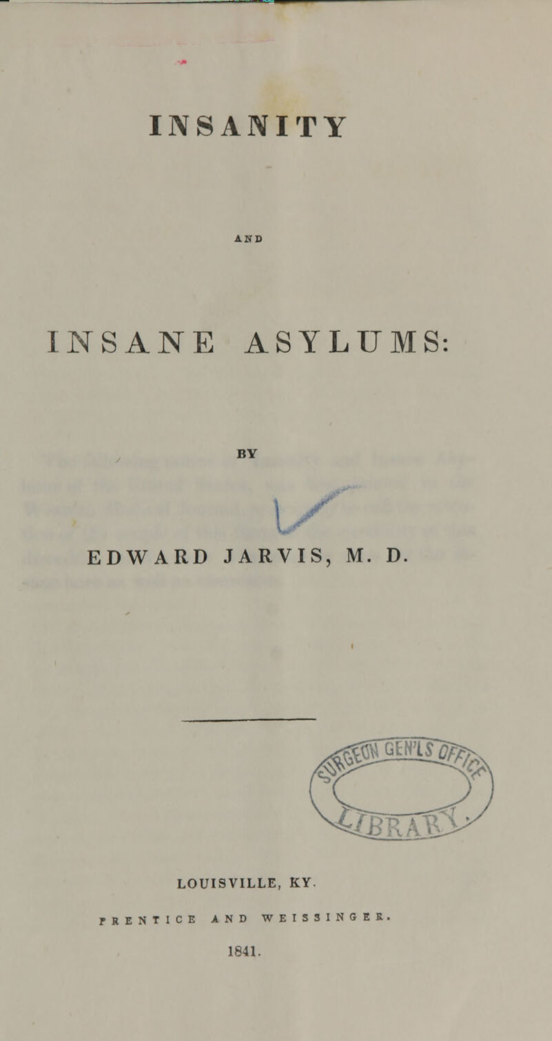 AND INSANE ASYLUMS BY 1/ EDWARD JARVIS, M. D LOUISVILLE, KY. TRENTICE AND WEISSINGEK 1841.