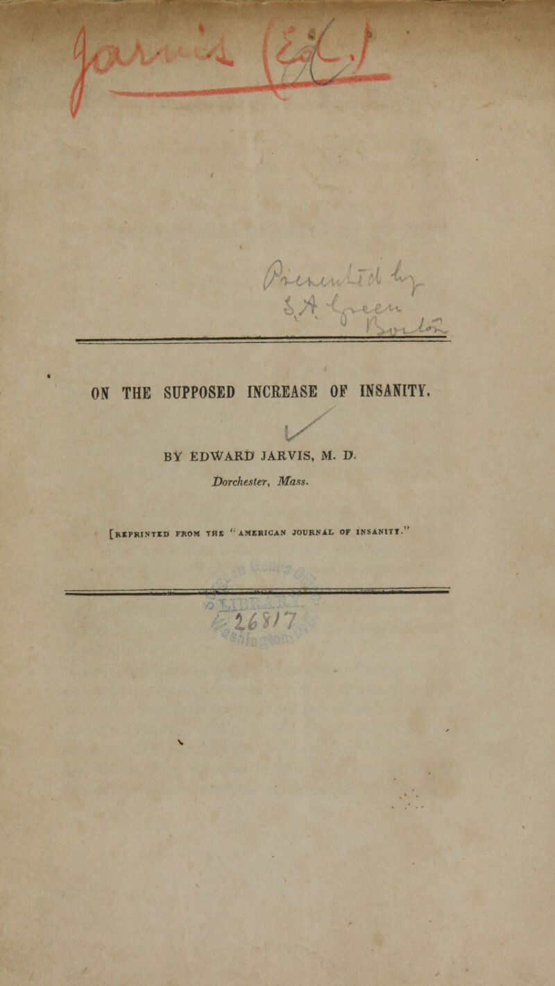 i ^MMNMMMMMMi ON THE SUPPOSED INCREASE OF INSANITY. BY £DWARD JARVIS, M. D Dorchester, Mass. [RIPRINTID FROM THE 'AMERICAN JOURNAL OF INSANITY.