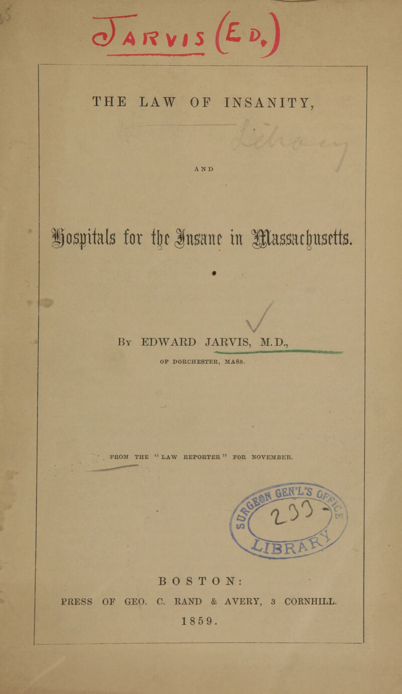 qJA ft VI 5 (fD*J THE LAW OF INSANITY, iospifab for % Insane in ||Tas.$acI)nsctfe By EDWARD JAR VIS, M.D., OP DORCHESTER, MASS. (•'ROM THE  LAW REPORTER  TOR NOVEMBER. in BOSTON: PRESS OF GEO. C. RAND & AVERY, 3 CORNHILL. 1859.